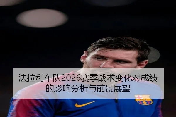 法拉利车队2026赛季战术变化对成绩的影响分析与前景展望